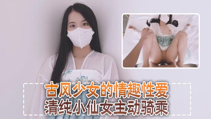 清纯可爱邻家美少女『小敏儿』古风少女的情趣性爱，清纯小仙女主动骑乘 紧致粉嫩小穴给骚逼干的淫水泛滥