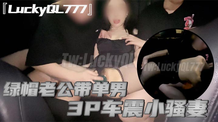 『LuckyQL777』绿帽老公带单男3P车震小骚妻，别人眼中的高冷女神实际是一心求操的母狗