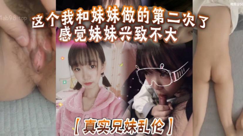 【真实兄妹乱伦】这个我和妹妹做的第二次了 感觉妹妹兴致不大  第一次做完有好好的哄妹妹开心 还是我满足不了妹妹 还真懊恼