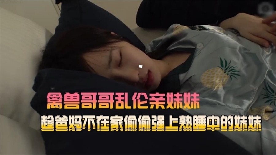 【禽兽哥哥乱伦亲妹妹】趁爸妈不在家，偷偷强熟睡中的妹妹-tan