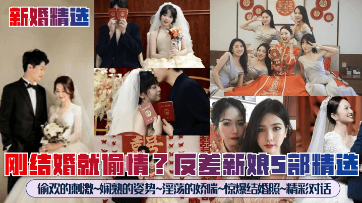 【新婚精选】刚结婚就偷情？反差新娘5部精选！偷欢的刺激~娴熟的姿势~淫荡的娇喘~惊爆结婚照~精彩对话~-tan