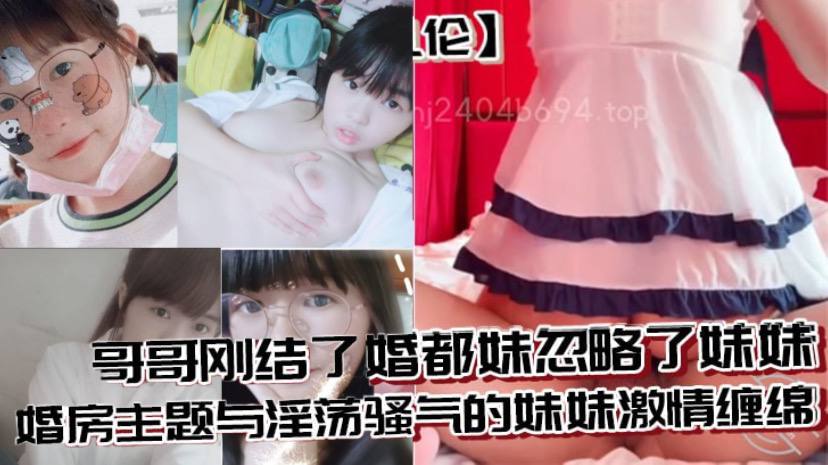 【兄妹乱伦】哥哥刚结了婚都妹忽略了妹妹 婚房主题与淫荡骚气的妹妹激情缠绵，口交足交激情内射至高潮