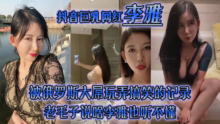 【李雅】抖音巨乳网红被俄罗斯大屌玩弄搞笑的记录哈哈老毛子说啥李雅也听不懂就说好大好大被草的一直乐