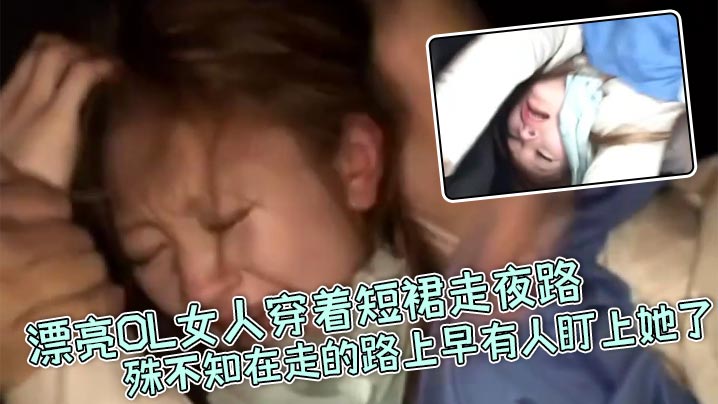 【真实强奸】漂亮OL女人穿着短裙走夜路，殊不知在走的路上早有人盯上她了_刚走着走着就被一面包车拦住，下来七八个壮汉直接拉到车里暴力强奸